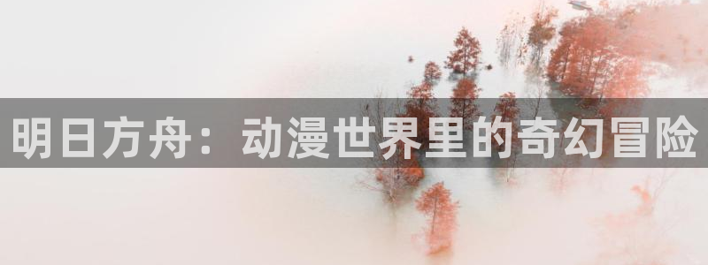 58动漫网下载：明日方舟：动漫世界里的奇幻冒险