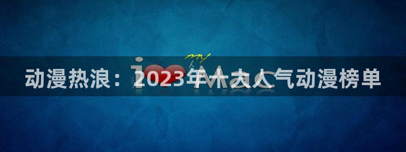58动漫在线免费观看：动漫热浪：2023年十大人气动漫榜单