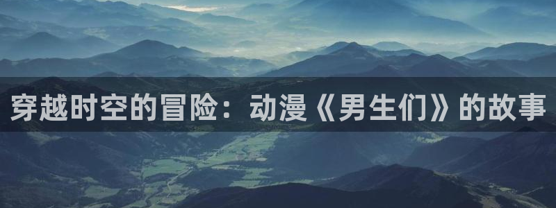 58动漫网热门动漫：穿越时空的冒险：动漫《男生们》的故事