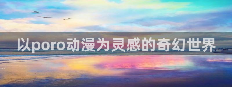 58动漫 官网：以poro动漫为灵感的奇幻世界