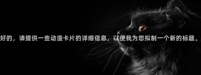 58动漫在线：好的，请提供一些动漫卡片的详细信息，以便我为您拟制一个新的标题。